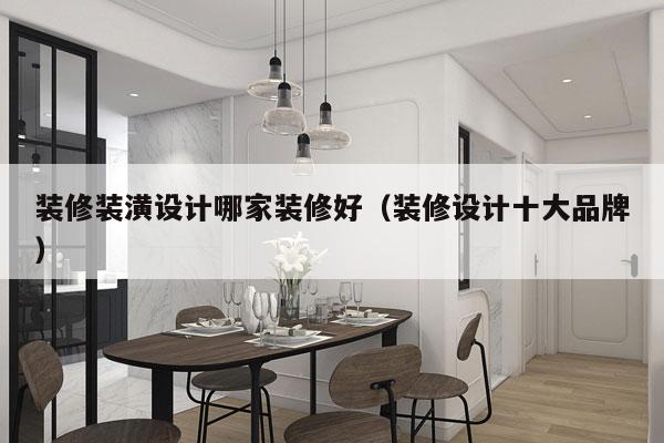 装修装潢设计哪家装修好（装修设计十大品牌）