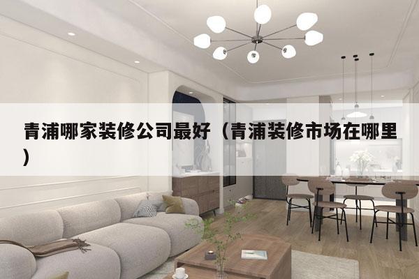 青浦哪家装修公司最好（青浦装修市场在哪里）