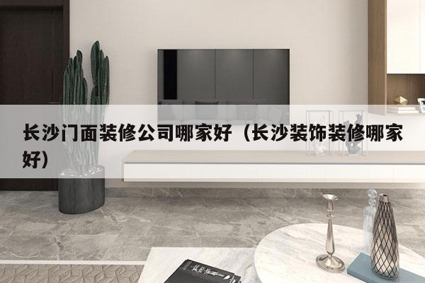 长沙门面装修公司哪家好（长沙装饰装修哪家好）