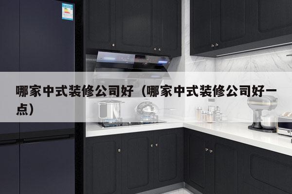 哪家中式装修公司好（哪家中式装修公司好一点）