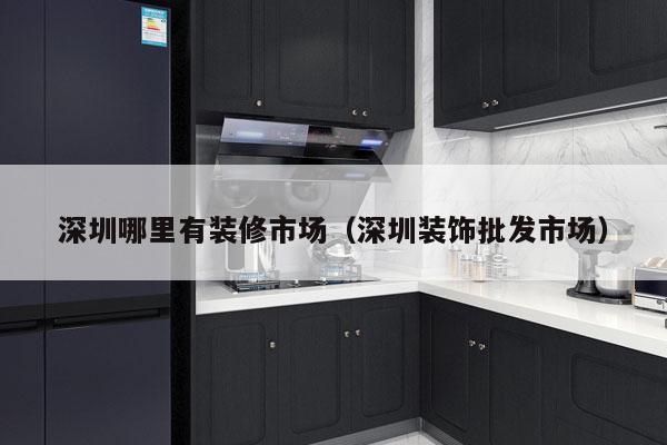 深圳哪里有装修市场（深圳装饰批发市场）