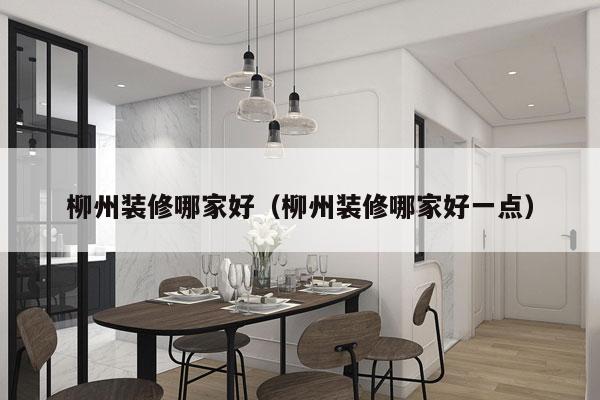 柳州装修哪家好（柳州装修哪家好一点）