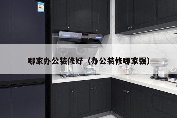 哪家办公装修好（办公装修哪家强）