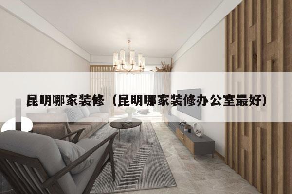 昆明哪家装修（昆明哪家装修办公室最好）