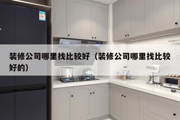 装修公司哪里找比较好（装修公司哪里找比较好的）