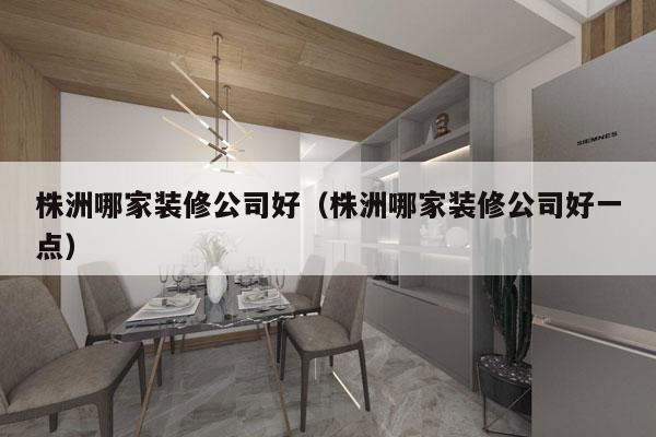 株洲哪家装修公司好（株洲哪家装修公司好一点）