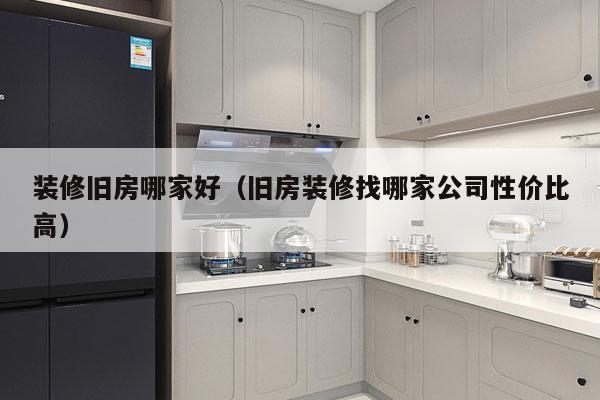 装修旧房哪家好（旧房装修找哪家公司性价比高）