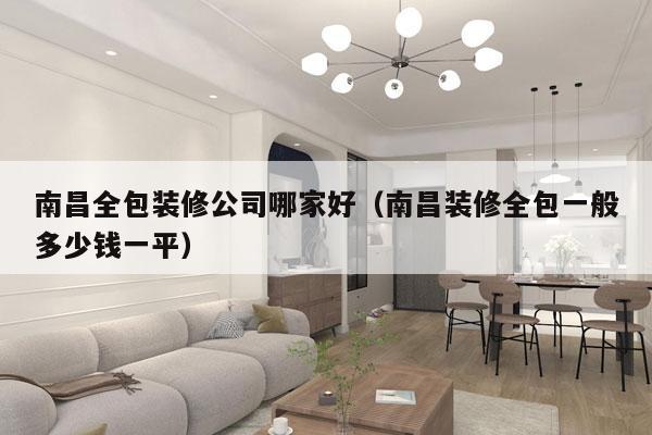 南昌全包装修公司哪家好（南昌装修全包一般多少钱一平）