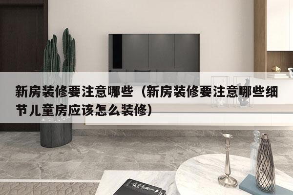 新房装修要注意哪些（新房装修要注意哪些细节儿童房应该怎么装修）