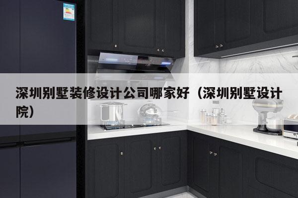 深圳别墅装修设计公司哪家好（深圳别墅设计院）