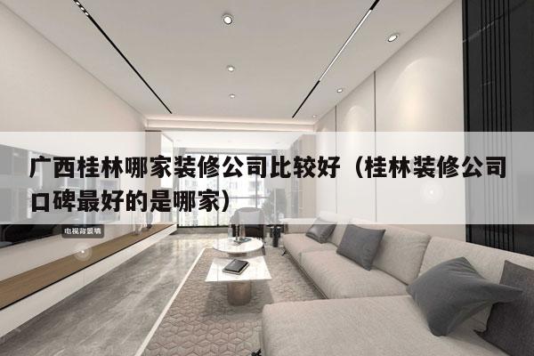 广西桂林哪家装修公司比较好（桂林装修公司口碑最好的是哪家）