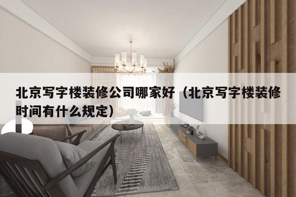 北京写字楼装修公司哪家好（北京写字楼装修时间有什么规定）