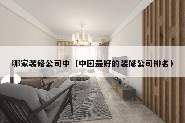 哪家装修公司中（中国最好的装修公司排名）