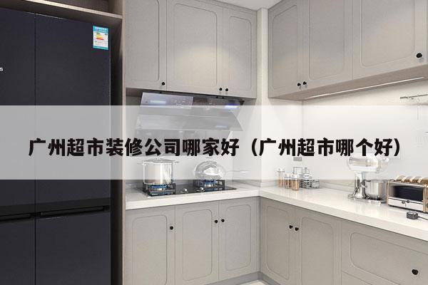 广州超市装修公司哪家好（广州超市哪个好）