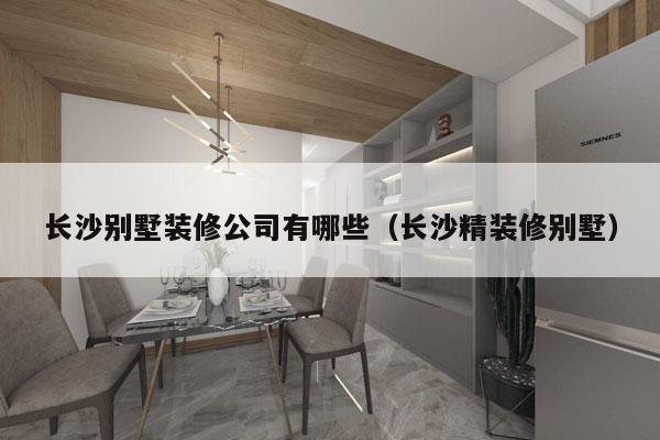长沙别墅装修公司有哪些（长沙精装修别墅）