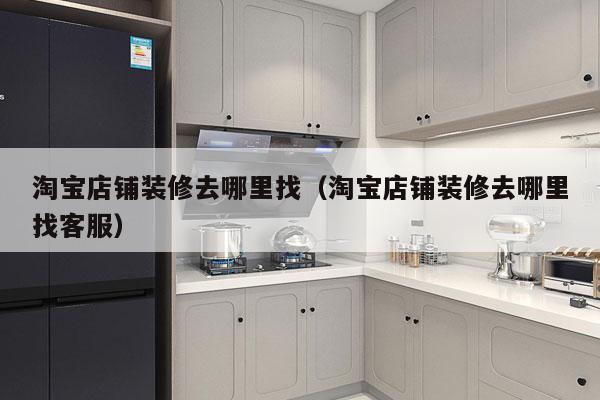 淘宝店铺装修去哪里找（淘宝店铺装修去哪里找客服）