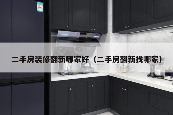 二手房装修翻新哪家好（二手房翻新找哪家）