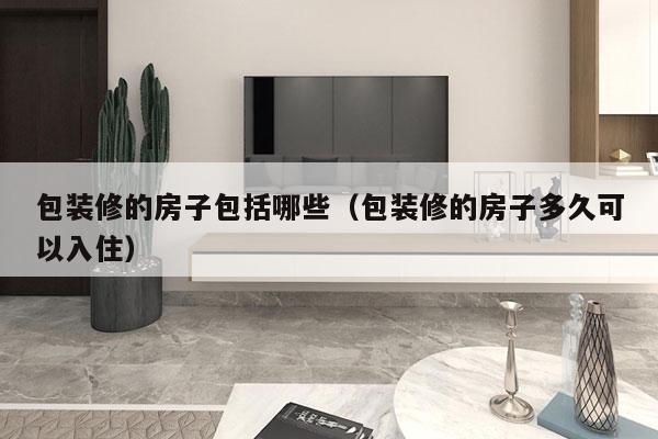 包装修的房子包括哪些（包装修的房子多久可以入住）