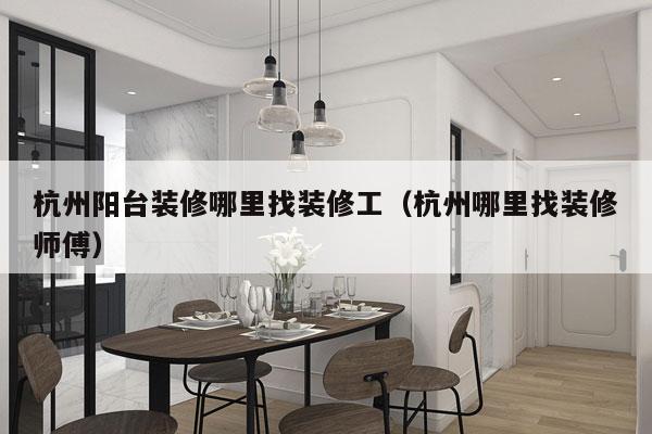 杭州阳台装修哪里找装修工（杭州哪里找装修师傅）