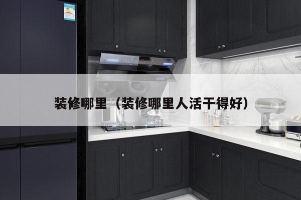 装修哪里（装修哪里人活干得好）
