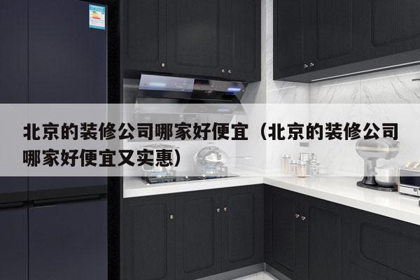 北京的装修公司哪家好便宜（北京的装修公司哪家好便宜又实惠）