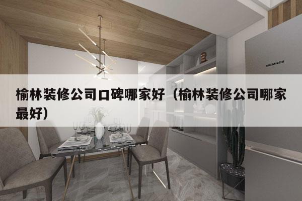 榆林装修公司口碑哪家好（榆林装修公司哪家最好）
