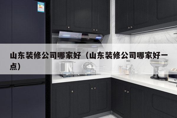 山东装修公司哪家好（山东装修公司哪家好一点）