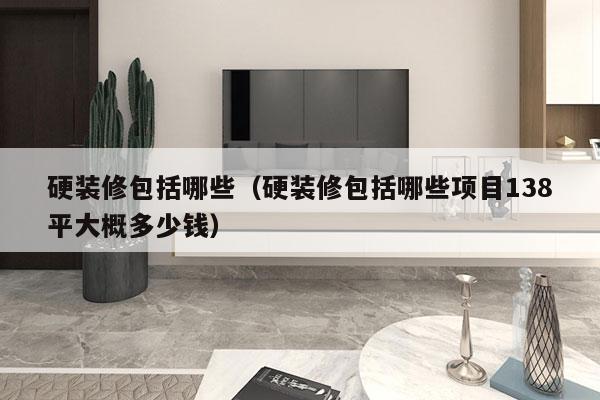 硬装修包括哪些（硬装修包括哪些项目138平大概多少钱）