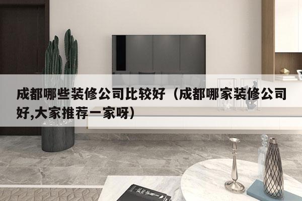 成都哪些装修公司比较好（成都哪家装修公司好,大家推荐一家呀）