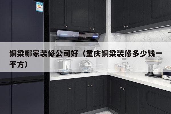 铜梁哪家装修公司好（重庆铜梁装修多少钱一平方）