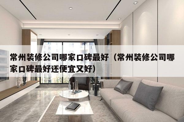 常州装修公司哪家口碑最好（常州装修公司哪家口碑最好还便宜又好）