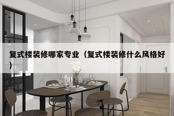 复式楼装修哪家专业（复式楼装修什么风格好）