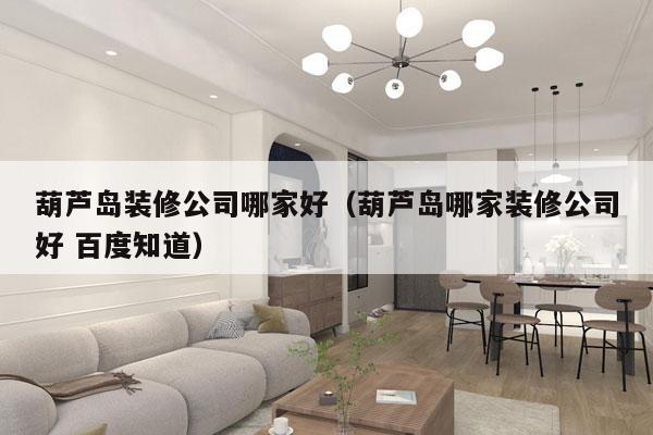 葫芦岛装修公司哪家好（葫芦岛哪家装修公司好 百度知道）