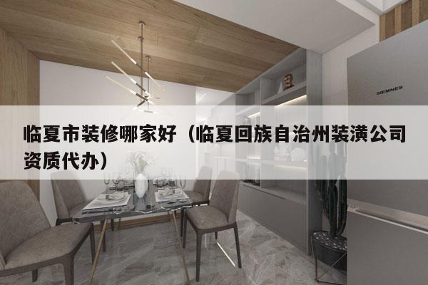 临夏市装修哪家好（临夏回族自治州装潢公司资质代办）