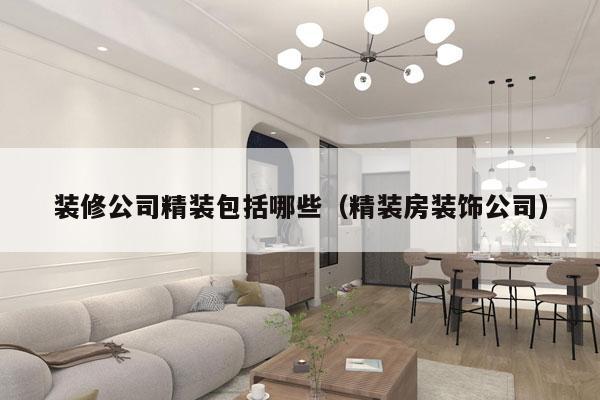 装修公司精装包括哪些（精装房装饰公司）