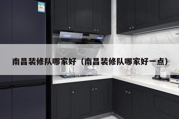 南昌装修队哪家好（南昌装修队哪家好一点）