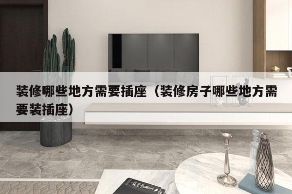 装修哪些地方需要插座（装修房子哪些地方需要装插座）