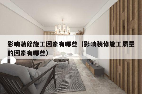 影响装修施工因素有哪些（影响装修施工质量的因素有哪些）