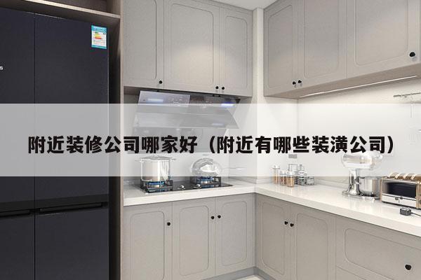 附近装修公司哪家好（附近有哪些装潢公司）