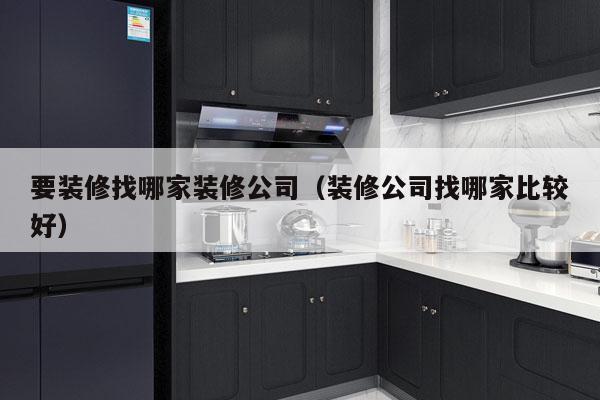 要装修找哪家装修公司（装修公司找哪家比较好）