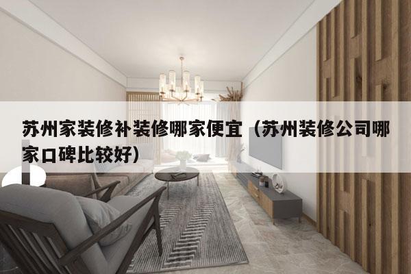 苏州家装修补装修哪家便宜（苏州装修公司哪家口碑比较好）