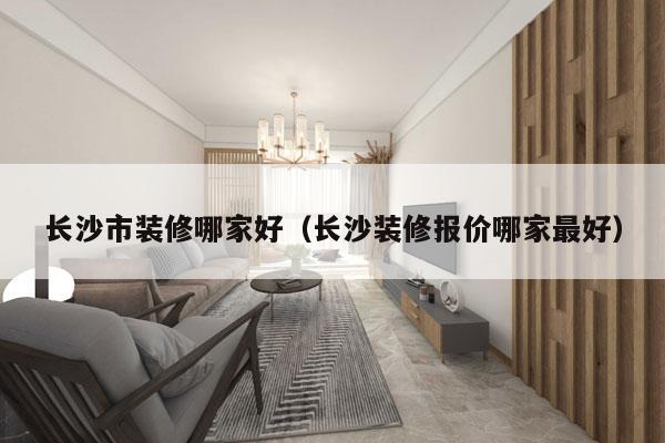 长沙市装修哪家好（长沙装修报价哪家最好）