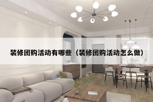 装修团购活动有哪些（装修团购活动怎么做）