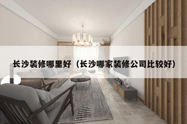 长沙装修哪里好（长沙哪家装修公司比较好）