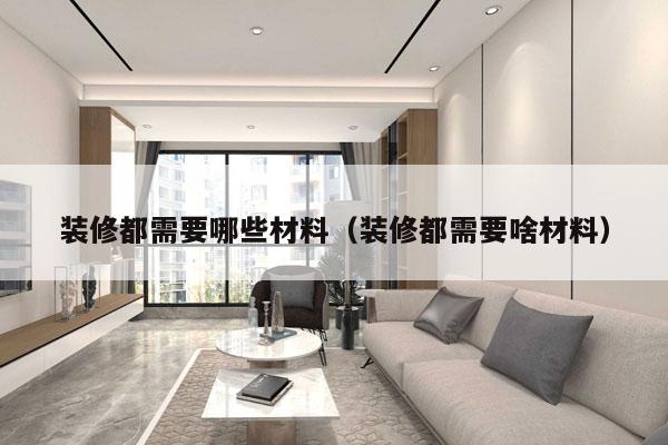 装修都需要哪些材料（装修都需要啥材料）