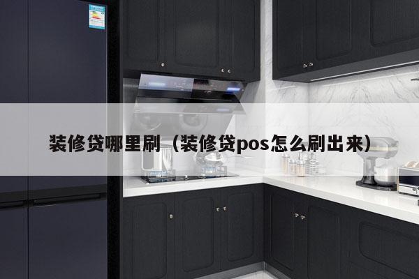装修贷哪里刷（装修贷pos怎么刷出来）