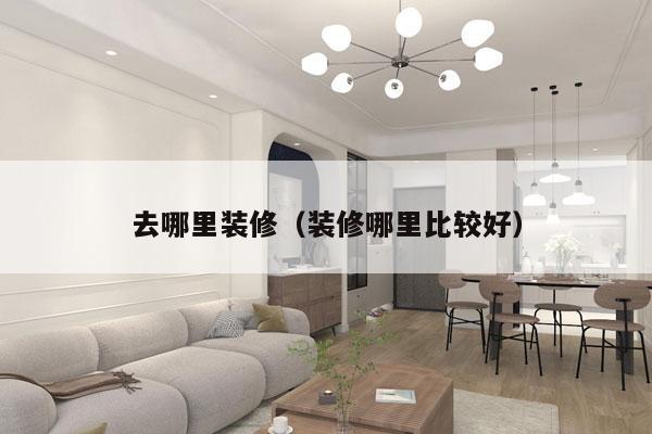 去哪里装修（装修哪里比较好）
