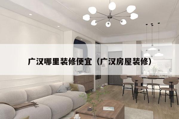 广汉哪里装修便宜（广汉房屋装修）