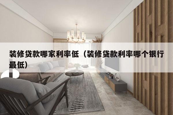 装修贷款哪家利率低（装修贷款利率哪个银行最低）