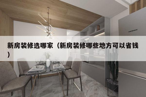 新房装修选哪家（新房装修哪些地方可以省钱）
